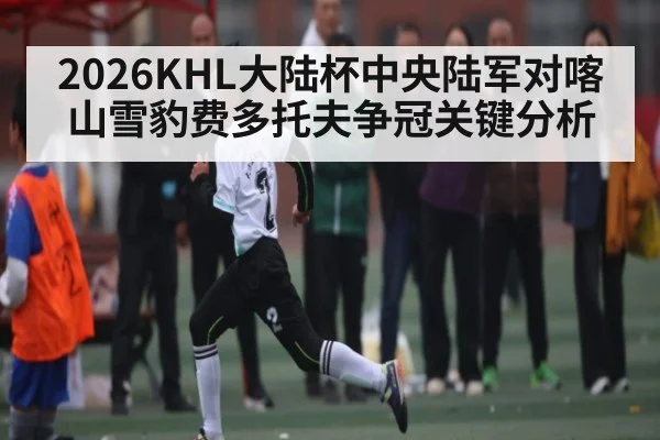 2026KHL大陆杯中央陆军对喀山雪豹费多托夫争冠关键分析