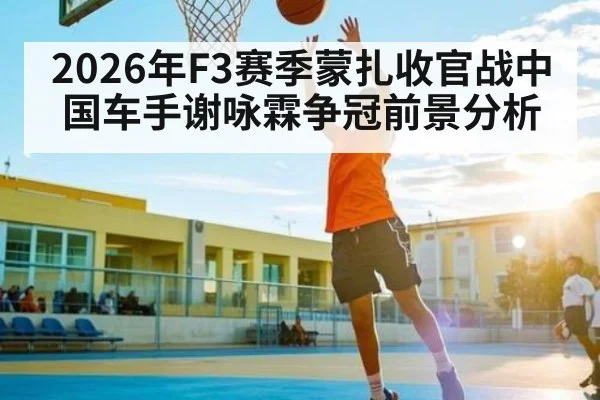 2026年F3赛季蒙扎收官战中国车手谢咏霖争冠前景分析
